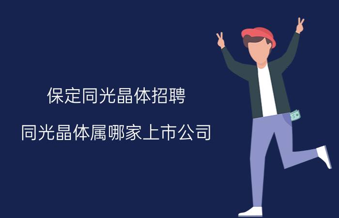 保定同光晶体招聘 同光晶体属哪家上市公司？